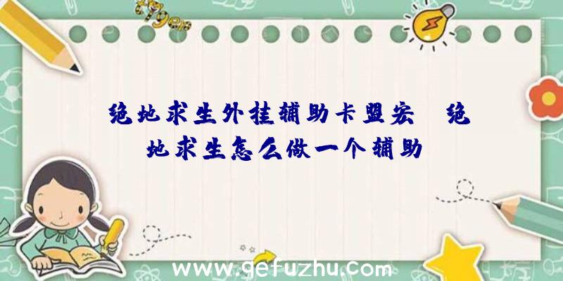 「绝地求生外挂辅助卡盟宏」|绝地求生怎么做一个辅助